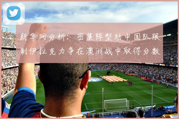 新华网分析：密集阵型助中国队限制伊拉克力争在澳洲战中取得分数