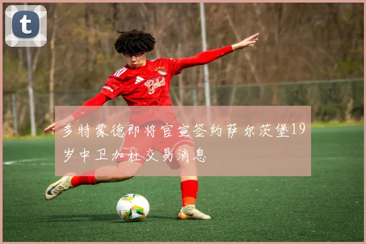多特蒙德即将官宣签约萨尔茨堡19岁中卫加杜交易消息