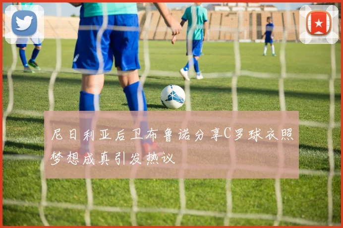尼日利亚后卫布鲁诺分享C罗球衣照梦想成真引发热议