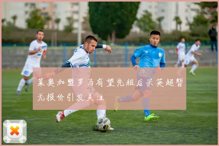 莱奥加盟罗马有望先租后买英超暂无报价引发关注
