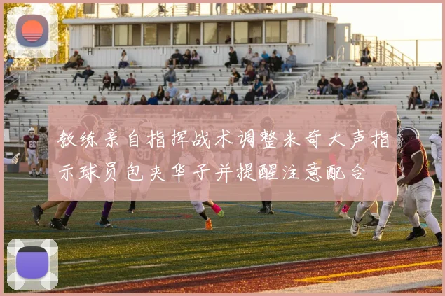 教练亲自指挥战术调整米奇大声指示球员包夹华子并提醒注意配合