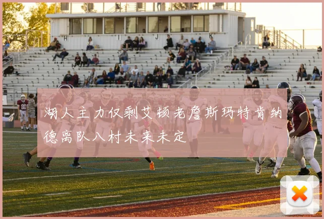 湖人主力仅剩艾顿老詹斯玛特肯纳德离队八村未来未定