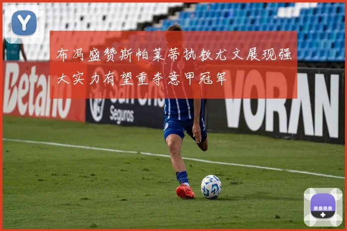 布冯盛赞斯帕莱蒂执教尤文展现强大实力有望重夺意甲冠军