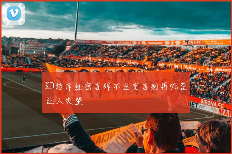 KD怒斥杜密言辞不当直言别再叽歪让人失望