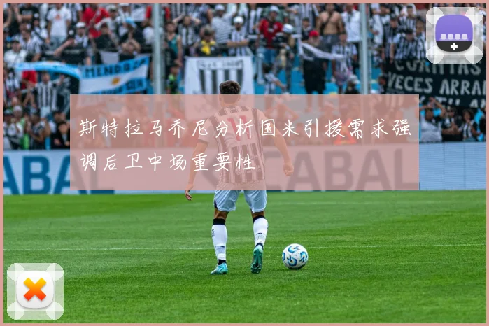 斯特拉马乔尼分析国米引援需求强调后卫中场重要性