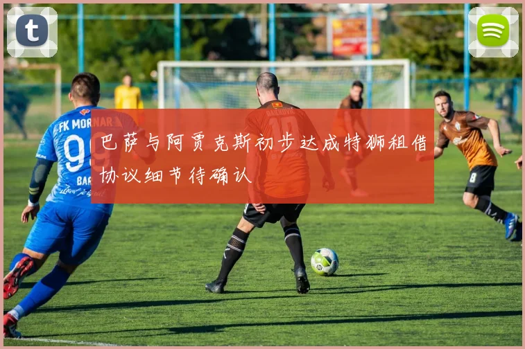 巴萨与阿贾克斯初步达成特狮租借协议细节待确认