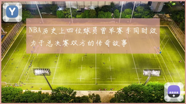 NBA历史上四位球员曾单赛季同时效力于总决赛双方的传奇故事
