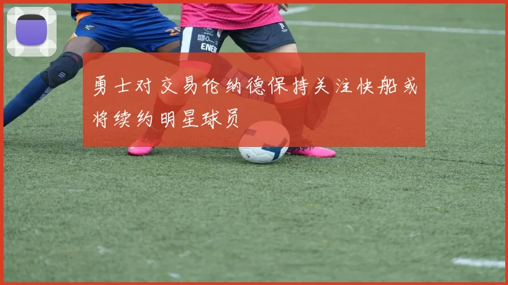勇士对交易伦纳德保持关注快船或将续约明星球员