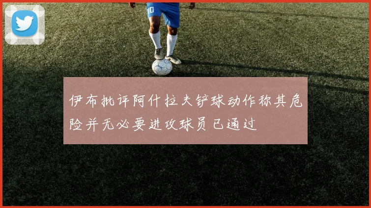 伊布批评阿什拉夫铲球动作称其危险并无必要进攻球员已通过