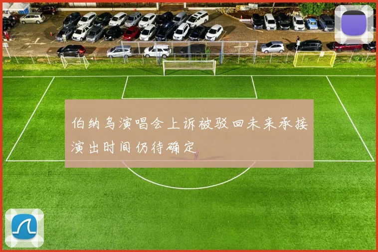 伯纳乌演唱会上诉被驳回未来承接演出时间仍待确定