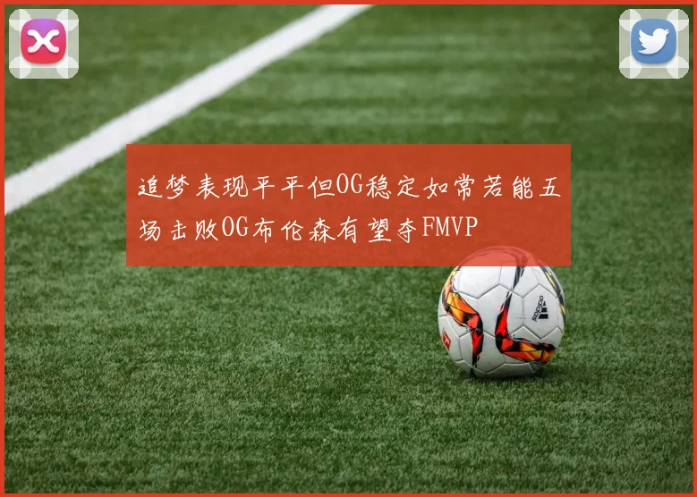 追梦表现平平但OG稳定如常若能五场击败OG布伦森有望夺FMVP