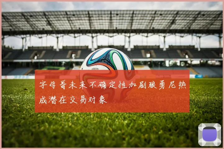 字母哥未来不确定性加剧狼勇尼热成潜在交易对象
