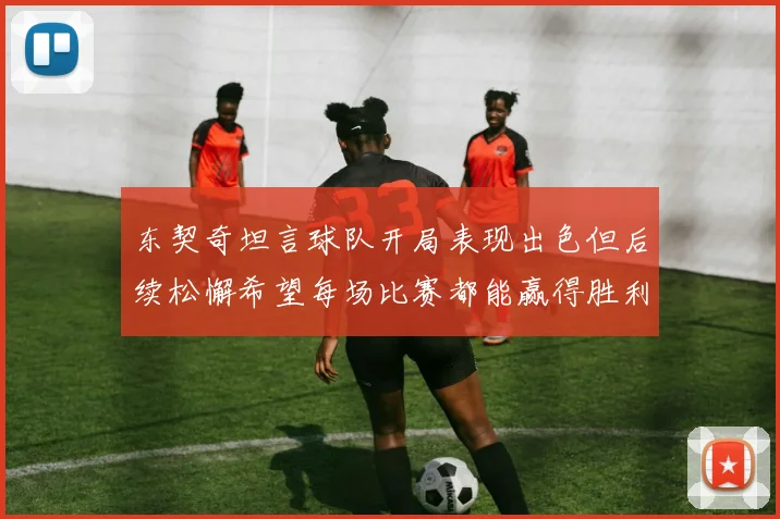 东契奇坦言球队开局表现出色但后续松懈希望每场比赛都能赢得胜利