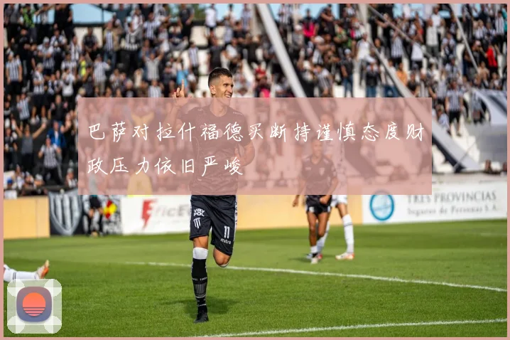 巴萨对拉什福德买断持谨慎态度财政压力依旧严峻