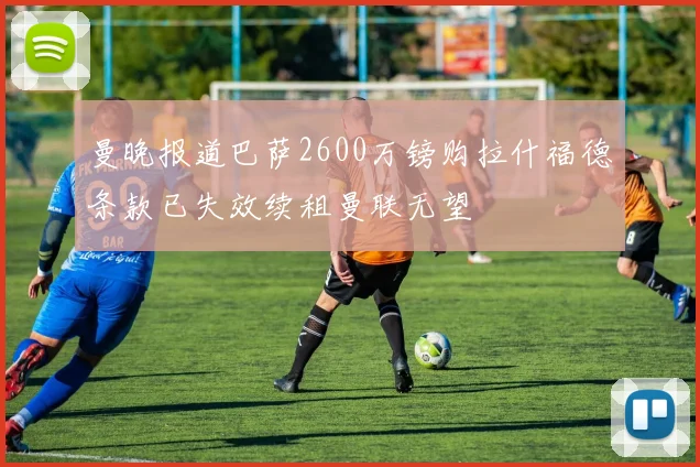 曼晚报道巴萨2600万镑购拉什福德条款已失效续租曼联无望