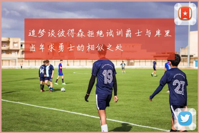 追梦谈彼得森拒绝试训爵士与库里当年求勇士的相似之处