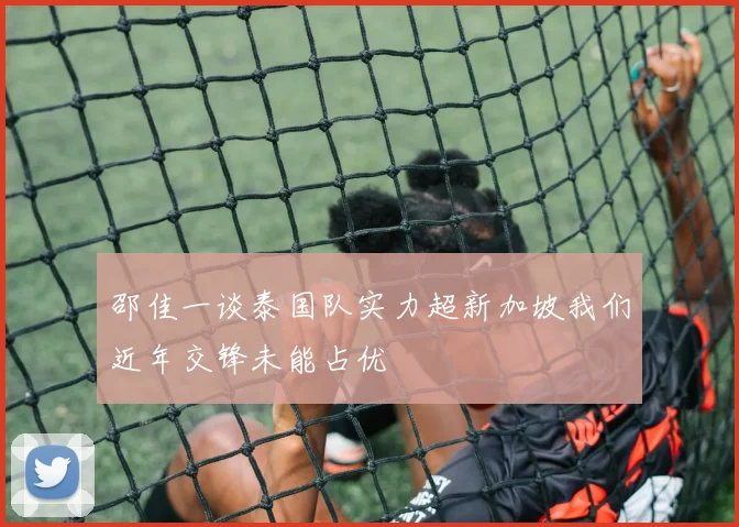 邵佳一谈泰国队实力超新加坡我们近年交锋未能占优