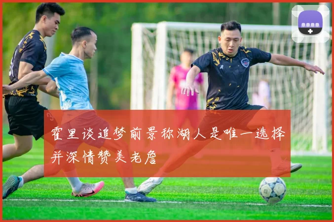 霍里谈追梦前景称湖人是唯一选择并深情赞美老詹