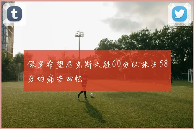 保罗希望尼克斯大胜60分以抹去58分的痛苦回忆