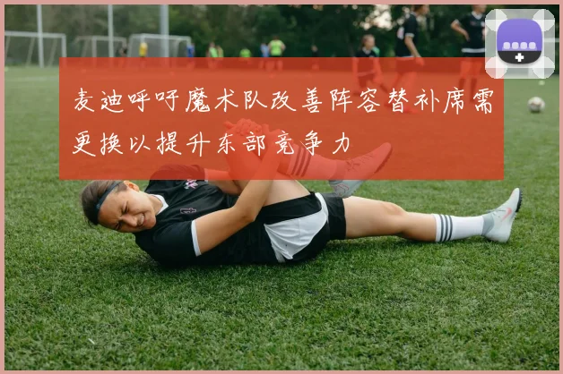 麦迪呼吁魔术队改善阵容替补席需更换以提升东部竞争力