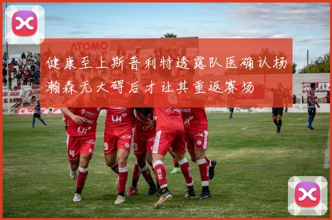 健康至上斯普利特透露队医确认杨瀚森无大碍后才让其重返赛场