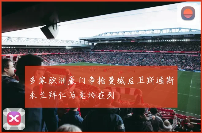 多家欧洲豪门争抢曼城后卫斯通斯米兰拜仁马竞均在列