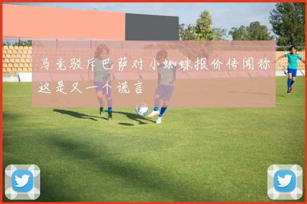 马竞驳斥巴萨对小蜘蛛报价传闻称这是又一个谎言