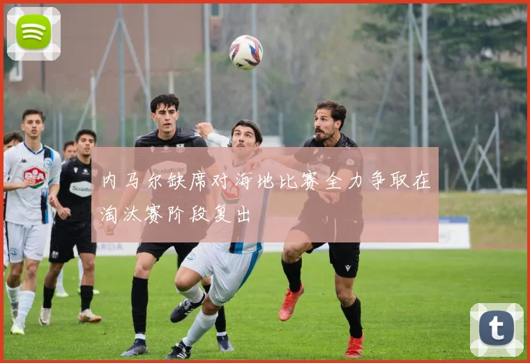 内马尔缺席对海地比赛全力争取在淘汰赛阶段复出