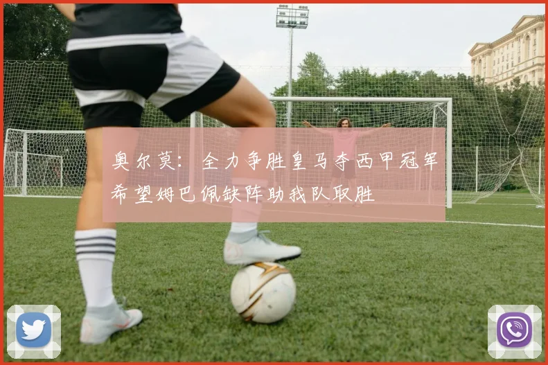 奥尔莫：全力争胜皇马夺西甲冠军希望姆巴佩缺阵助我队取胜
