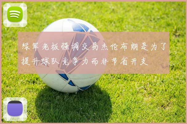 绿军老板强调交易杰伦布朗是为了提升球队竞争力而非节省开支
